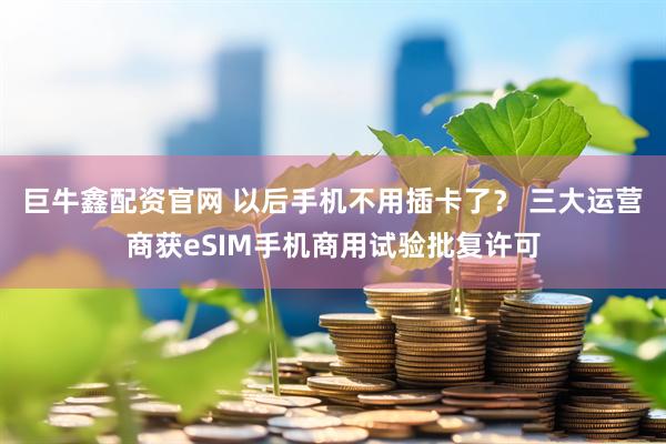 巨牛鑫配资官网 以后手机不用插卡了？ 三大运营商获eSIM手机商用试验批复许可