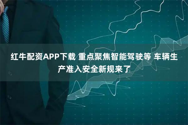 红牛配资APP下载 重点聚焦智能驾驶等 车辆生产准入安全新规来了
