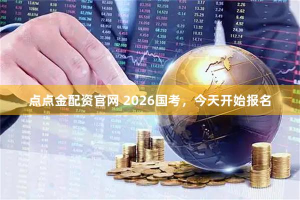 点点金配资官网 2026国考，今天开始报名
