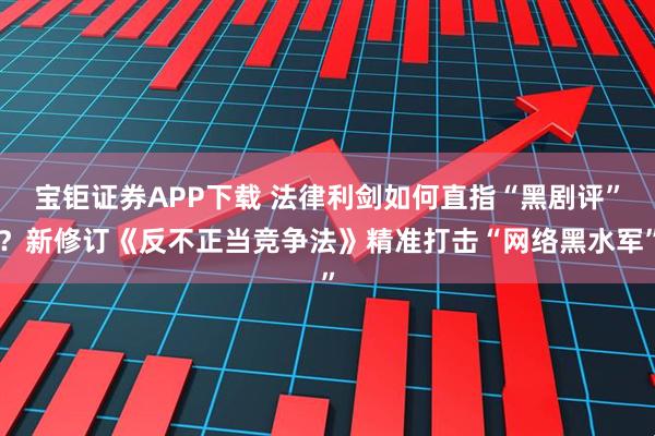 宝钜证券APP下载 法律利剑如何直指“黑剧评”？新修订《反不正当竞争法》精准打击“网络黑水军”