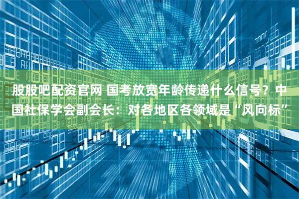 股股吧配资官网 国考放宽年龄传递什么信号？中国社保学会副会长：对各地区各领域是“风向标”