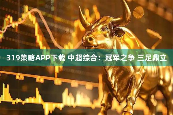 319策略APP下载 中超综合：冠军之争 三足鼎立