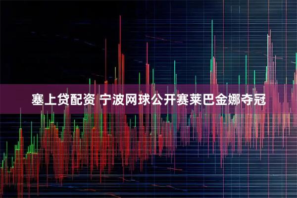 塞上贷配资 宁波网球公开赛莱巴金娜夺冠
