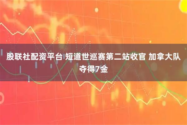 股联社配资平台 短道世巡赛第二站收官 加拿大队夺得7金
