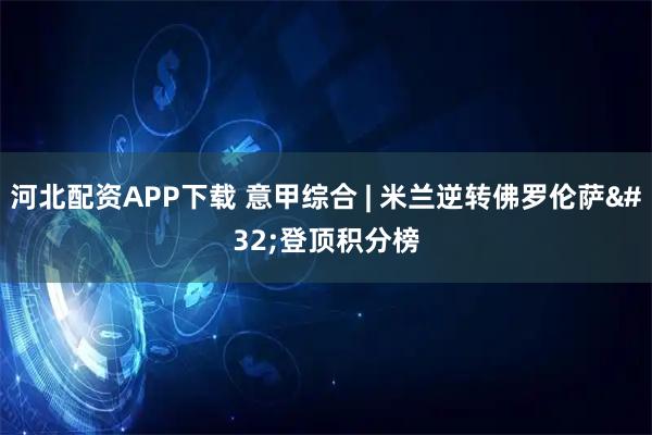 河北配资APP下载 意甲综合 | 米兰逆转佛罗伦萨 登顶积分榜