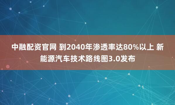 中融配资官网 到2040年渗透率达80%以上 新能源汽车技术路线图3.0发布