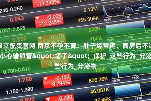 毅立配资官网 南京不孕不育:肚子经常疼、同房后不适?小心输卵管"堵了"_保护_这些行为_分泌物