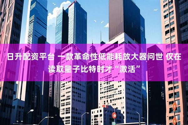 日升配资平台 一款革命性低能耗放大器问世 仅在读取量子比特时才“激活”