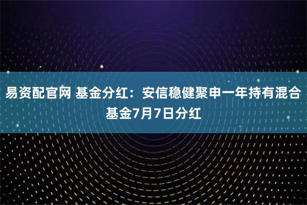 易资配官网 基金分红:安信稳健聚申一年持有混合基金7月7日分红