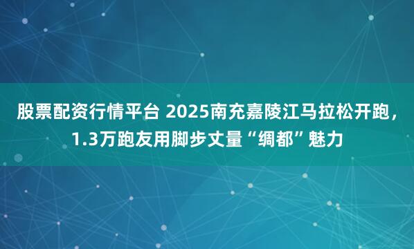 股票配资行情平台 2025南充嘉陵江马拉松开跑,1.3万跑友用脚步丈量“绸都”魅力