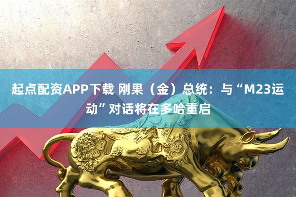 起点配资APP下载 刚果(金)总统:与“M23运动”对话将在多哈重启