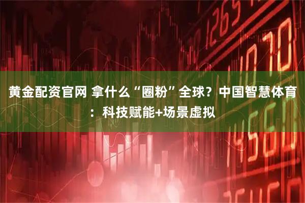 黄金配资官网 拿什么“圈粉”全球?中国智慧体育:科技赋能+场景虚拟