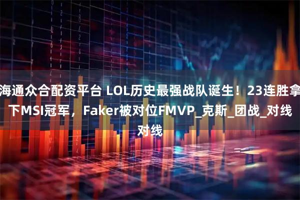 海通众合配资平台 LOL历史最强战队诞生!23连胜拿下MSI冠军,Faker被对位FMVP_克斯_团战_对线