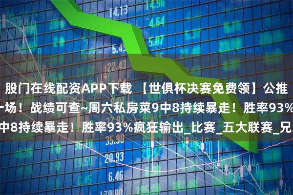 股门在线配资APP下载 【世俱杯决赛免费领】公推12中11!七月份只输一场!战绩可查~周六私房菜9中8持续暴走!胜率93%疯狂输出_比赛_五大联赛_兄弟