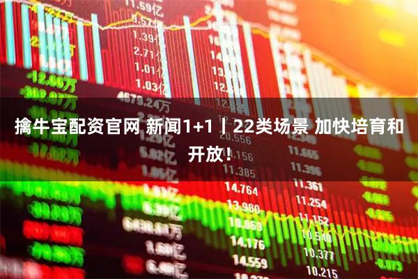 擒牛宝配资官网 新闻1+1丨22类场景 加快培育和开放!