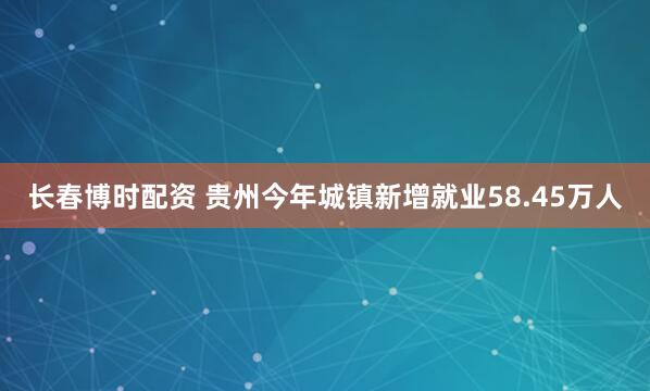 长春博时配资 贵州今年城镇新增就业58.45万人