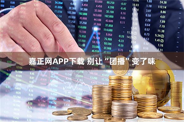 嘉正网APP下载 别让“团播”变了味