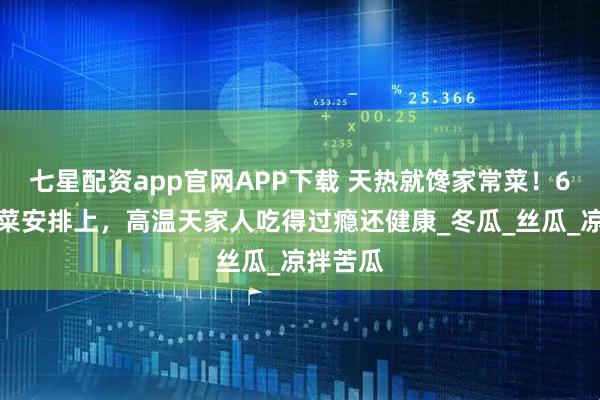 七星配资app官网APP下载 天热就馋家常菜!6道营养菜安排上,高温天家人吃得过瘾还健康_冬瓜_丝瓜_凉拌苦瓜