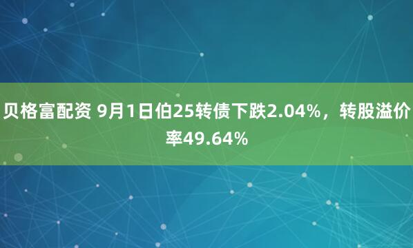 贝格富配资 9月1日伯25转债下跌2.04%,转股溢价率49.64%