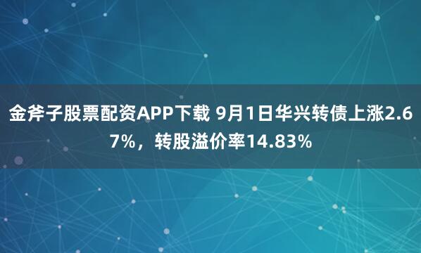 金斧子股票配资APP下载 9月1日华兴转债上涨2.67%,转股溢价率14.83%