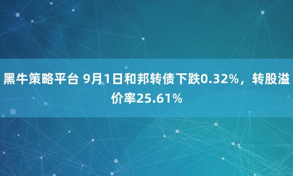 黑牛策略平台 9月1日和邦转债下跌0.32%,转股溢价率25.61%