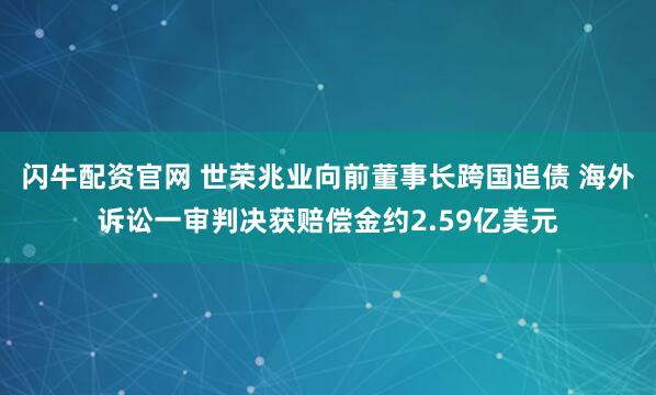 闪牛配资官网 世荣兆业向前董事长跨国追债 海外诉讼一审判决获赔偿金约2.59亿美元