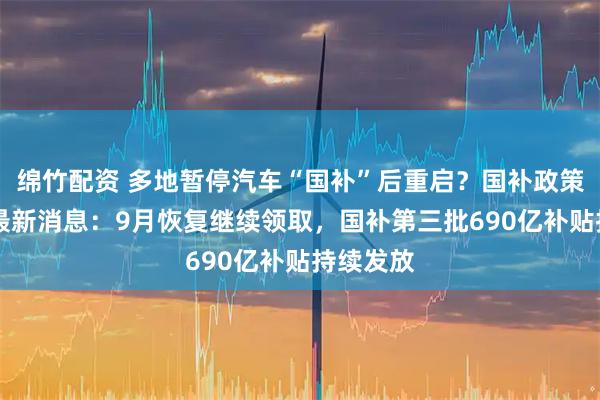 绵竹配资 多地暂停汽车“国补”后重启?国补政策9月6日最新消息:9月恢复继续领取,国补第三批690亿补贴持续发放