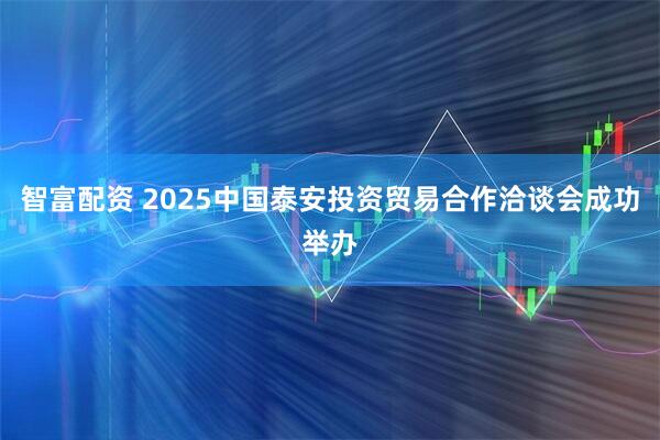 智富配资 2025中国泰安投资贸易合作洽谈会成功举办