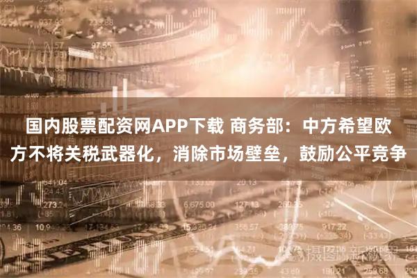 国内股票配资网APP下载 商务部:中方希望欧方不将关税武器化,消除市场壁垒,鼓励公平竞争