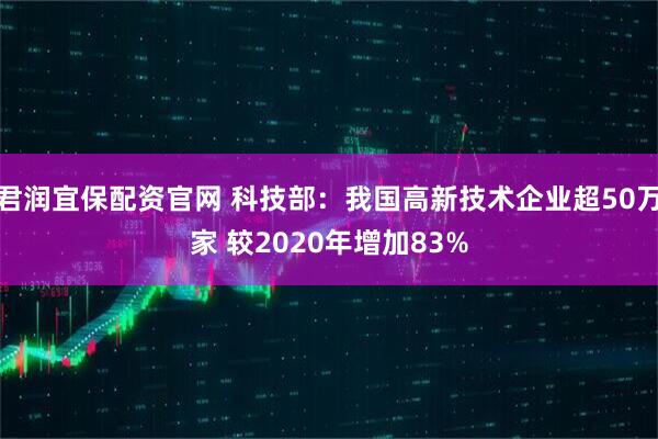 君润宜保配资官网 科技部:我国高新技术企业超50万家 较2020年增加83%