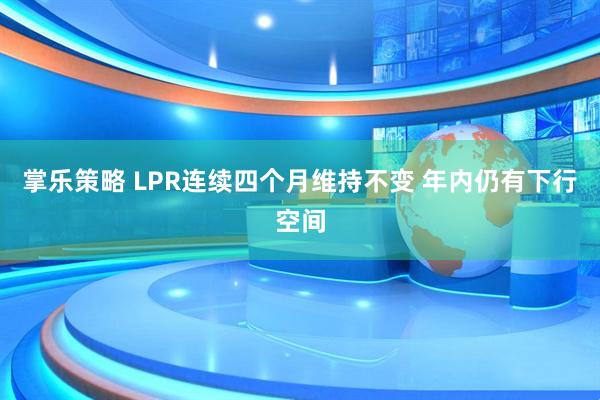 掌乐策略 LPR连续四个月维持不变 年内仍有下行空间