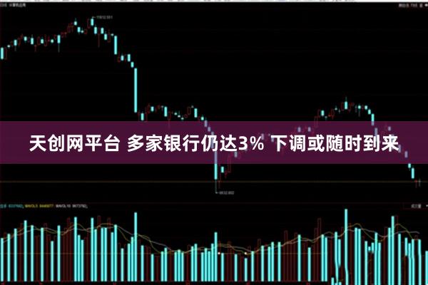 天创网平台 多家银行仍达3% 下调或随时到来