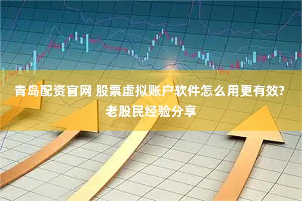 青岛配资官网 股票虚拟账户软件怎么用更有效? 老股民经验分享