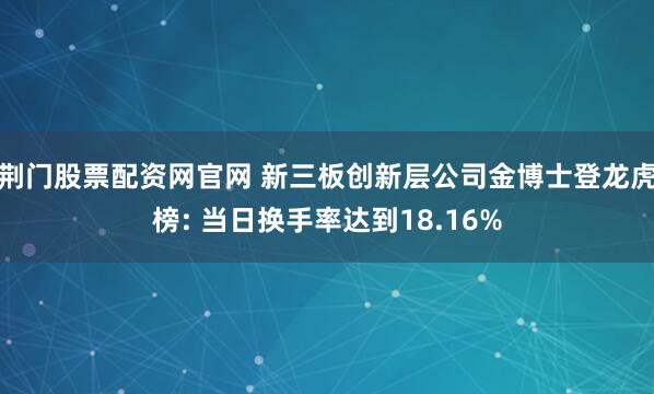 荆门股票配资网官网 新三板创新层公司金博士登龙虎榜: 当日换手率达到18.16%