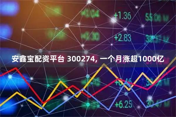 安鑫宝配资平台 300274, 一个月涨超1000亿