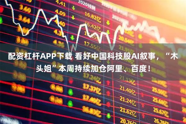 配资杠杆APP下载 看好中国科技股AI叙事,“木头姐”本周持续加仓阿里、百度!