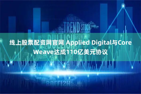 线上股票配资网官网 Applied Digital与CoreWeave达成110亿美元协议