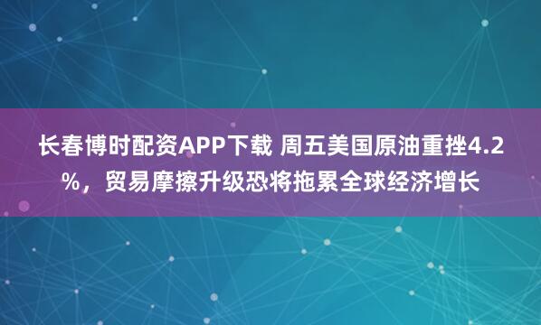长春博时配资APP下载 周五美国原油重挫4.2%,贸易摩擦升级恐将拖累全球经济增长
