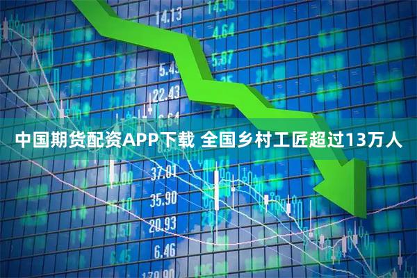 中国期货配资APP下载 全国乡村工匠超过13万人