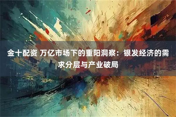 金十配资 万亿市场下的重阳洞察：银发经济的需求分层与产业破局