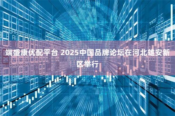 端盛康优配平台 2025中国品牌论坛在河北雄安新区举行